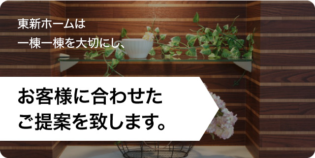 東新ホームは一棟一棟を大切にし、お客様に合わせたご提案を致します。