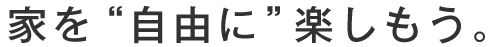 家を“自由に”楽しもう。